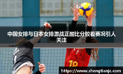 中国女排与日本女排激战正酣比分胶着赛况引人关注