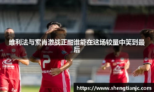 维利法与索肖激战正酣谁能在这场较量中笑到最后