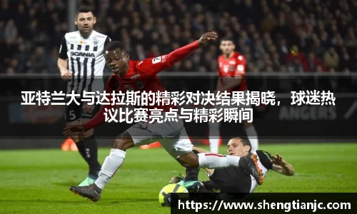 亚特兰大与达拉斯的精彩对决结果揭晓，球迷热议比赛亮点与精彩瞬间